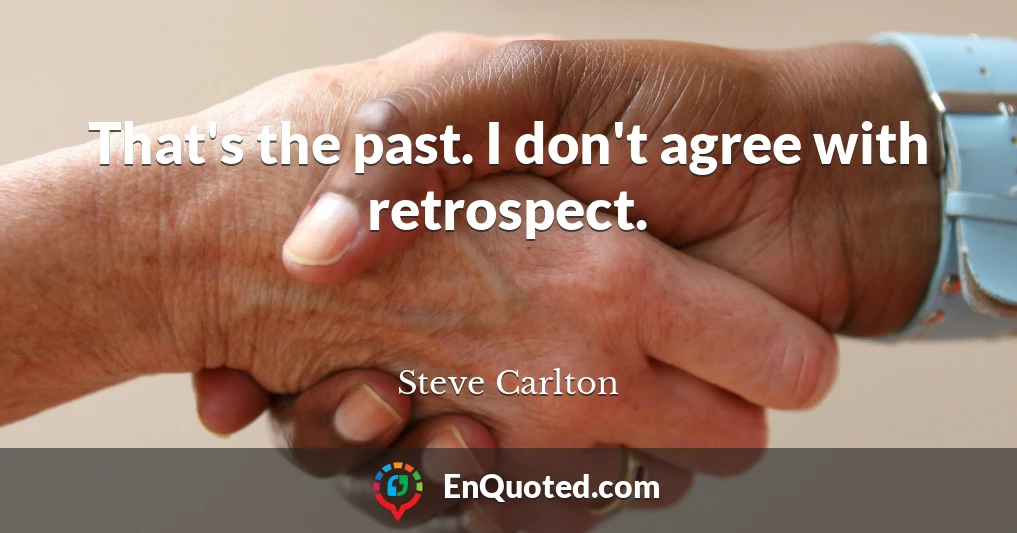 That's the past. I don't agree with retrospect.
