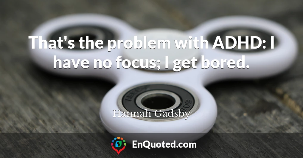 That's the problem with ADHD: I have no focus; I get bored.