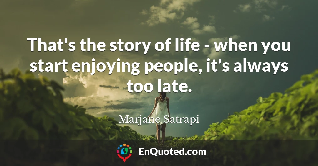 That's the story of life - when you start enjoying people, it's always too late.