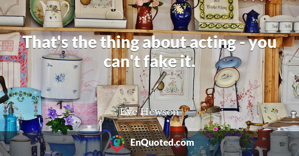 That's the thing about acting - you can't fake it.