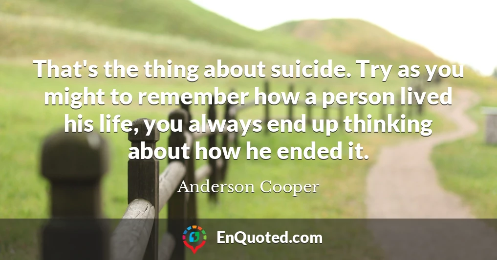That's the thing about suicide. Try as you might to remember how a person lived his life, you always end up thinking about how he ended it.
