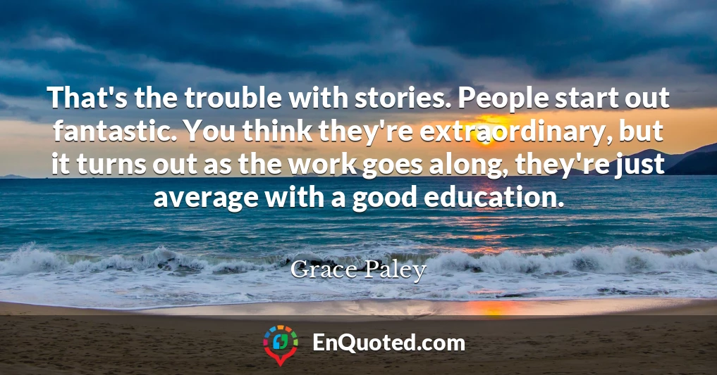 That's the trouble with stories. People start out fantastic. You think they're extraordinary, but it turns out as the work goes along, they're just average with a good education.