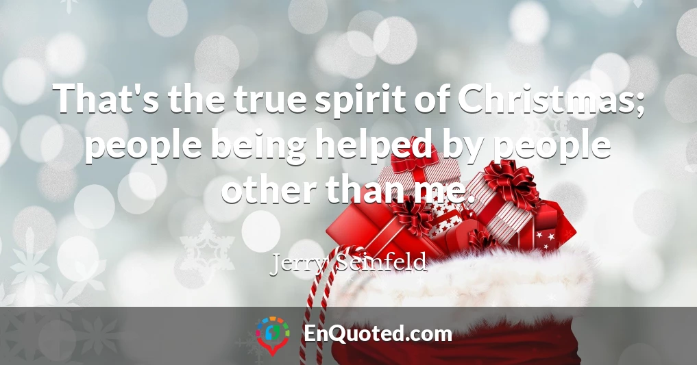 That's the true spirit of Christmas; people being helped by people other than me.