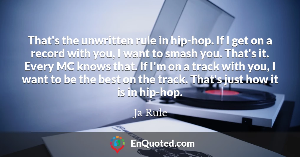 That's the unwritten rule in hip-hop. If I get on a record with you, I want to smash you. That's it. Every MC knows that. If I'm on a track with you, I want to be the best on the track. That's just how it is in hip-hop.