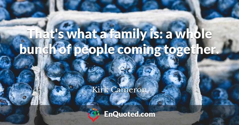 That's what a family is: a whole bunch of people coming together.