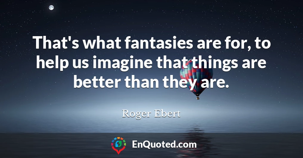 That's what fantasies are for, to help us imagine that things are better than they are.
