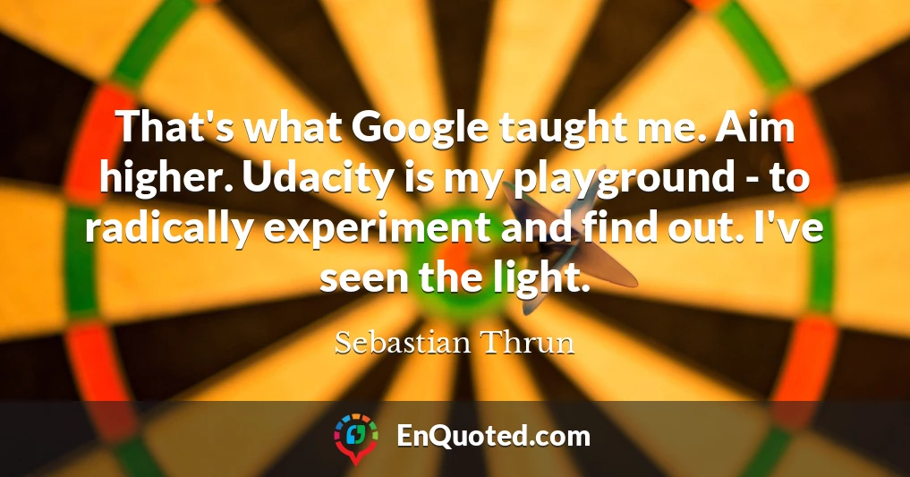 That's what Google taught me. Aim higher. Udacity is my playground - to radically experiment and find out. I've seen the light.