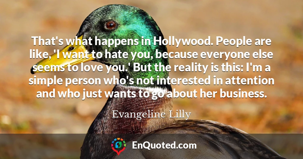 That's what happens in Hollywood. People are like, 'I want to hate you, because everyone else seems to love you.' But the reality is this: I'm a simple person who's not interested in attention and who just wants to go about her business.