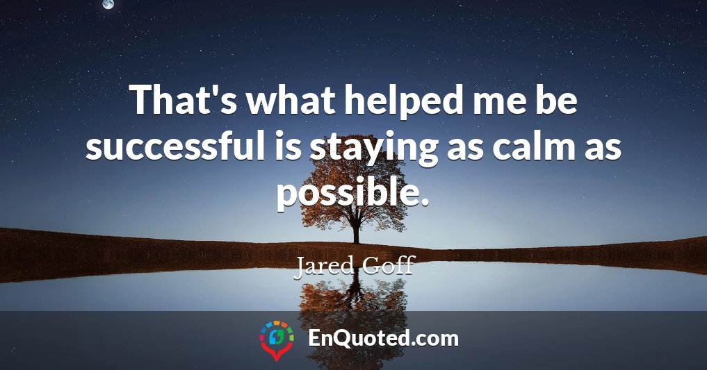 That's what helped me be successful is staying as calm as possible.