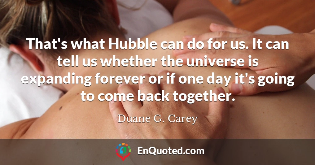 That's what Hubble can do for us. It can tell us whether the universe is expanding forever or if one day it's going to come back together.