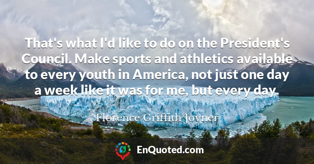 That's what I'd like to do on the President's Council. Make sports and athletics available to every youth in America, not just one day a week like it was for me, but every day.