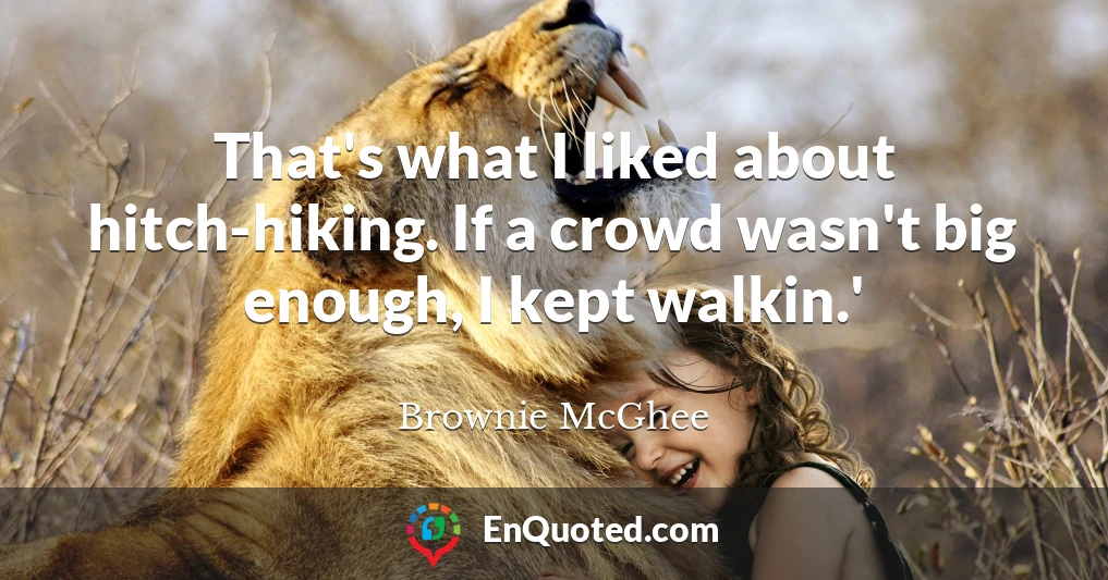 That's what I liked about hitch-hiking. If a crowd wasn't big enough, I kept walkin.'