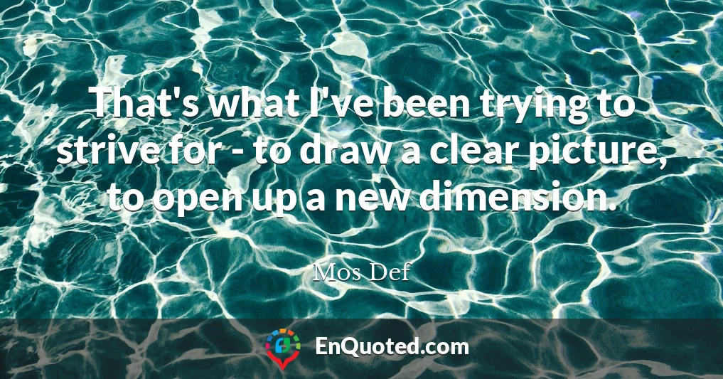 That's what I've been trying to strive for - to draw a clear picture, to open up a new dimension.