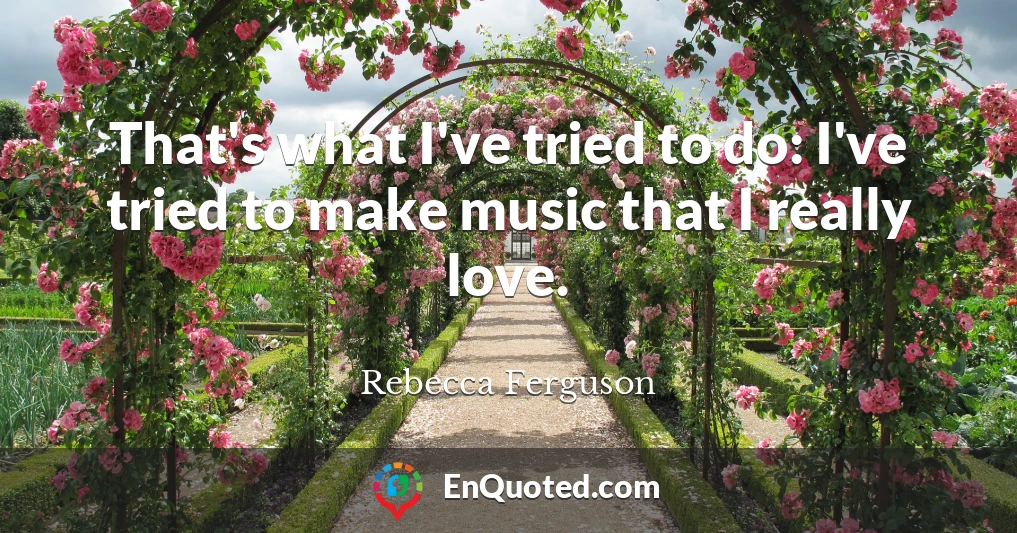 That's what I've tried to do: I've tried to make music that I really love.