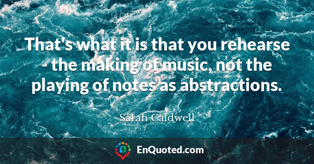 That's what it is that you rehearse - the making of music, not the playing of notes as abstractions.