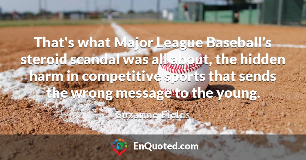 That's what Major League Baseball's steroid scandal was all about, the hidden harm in competitive sports that sends the wrong message to the young.