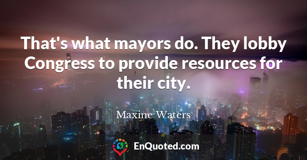 That's what mayors do. They lobby Congress to provide resources for their city.