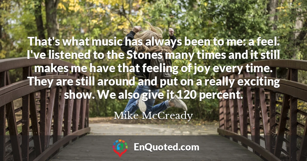That's what music has always been to me: a feel. I've listened to the Stones many times and it still makes me have that feeling of joy every time. They are still around and put on a really exciting show. We also give it 120 percent.