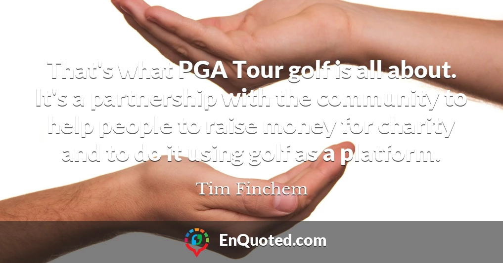That's what PGA Tour golf is all about. It's a partnership with the community to help people to raise money for charity and to do it using golf as a platform.
