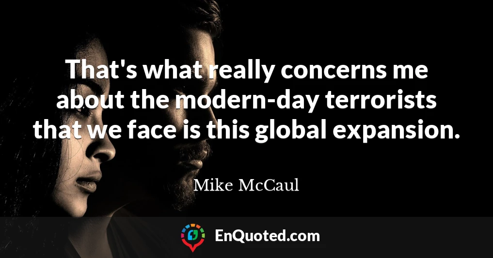 That's what really concerns me about the modern-day terrorists that we face is this global expansion.