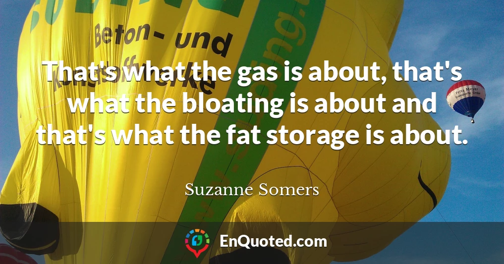 That's what the gas is about, that's what the bloating is about and that's what the fat storage is about.