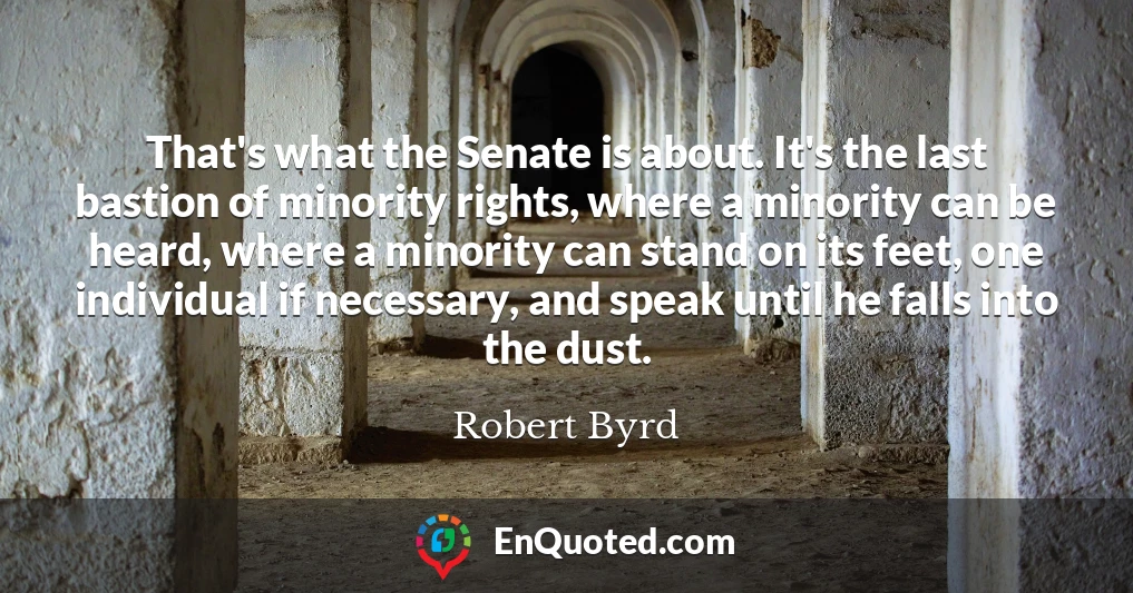 That's what the Senate is about. It's the last bastion of minority rights, where a minority can be heard, where a minority can stand on its feet, one individual if necessary, and speak until he falls into the dust.