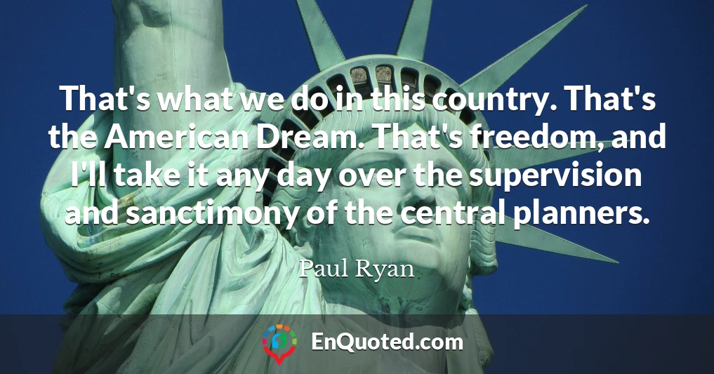 That's what we do in this country. That's the American Dream. That's freedom, and I'll take it any day over the supervision and sanctimony of the central planners.