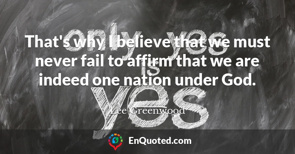 That's why I believe that we must never fail to affirm that we are indeed one nation under God.