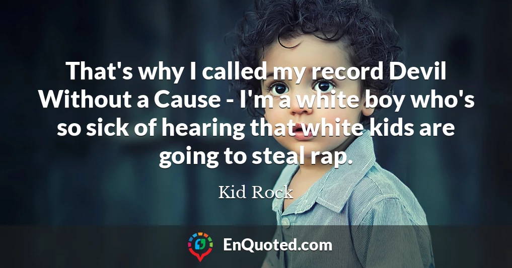 That's why I called my record Devil Without a Cause - I'm a white boy who's so sick of hearing that white kids are going to steal rap.