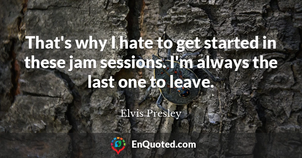 That's why I hate to get started in these jam sessions. I'm always the last one to leave.