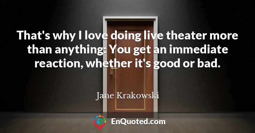 That's why I love doing live theater more than anything: You get an immediate reaction, whether it's good or bad.