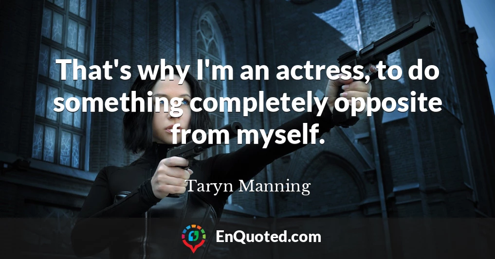 That's why I'm an actress, to do something completely opposite from myself.