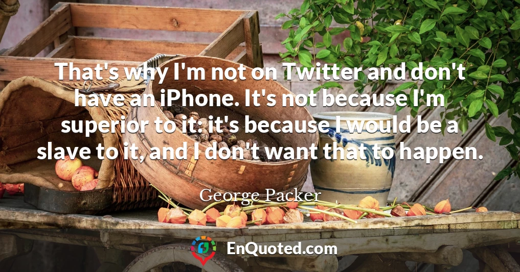 That's why I'm not on Twitter and don't have an iPhone. It's not because I'm superior to it: it's because I would be a slave to it, and I don't want that to happen.