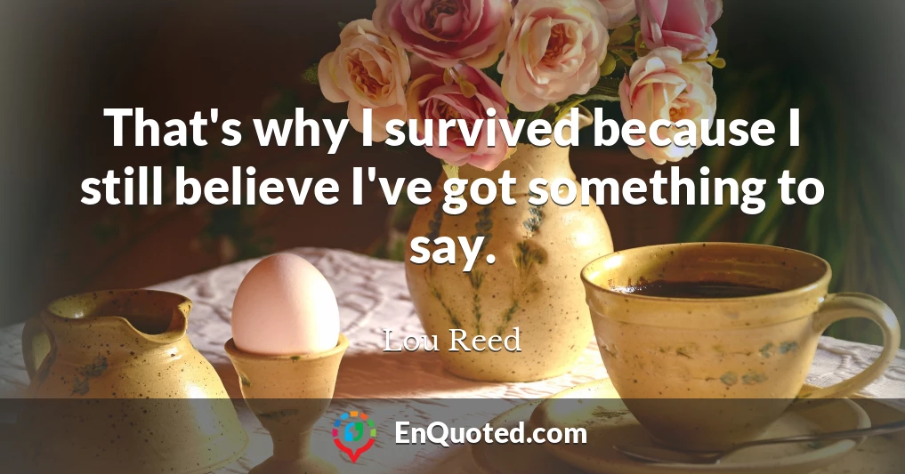 That's why I survived because I still believe I've got something to say.