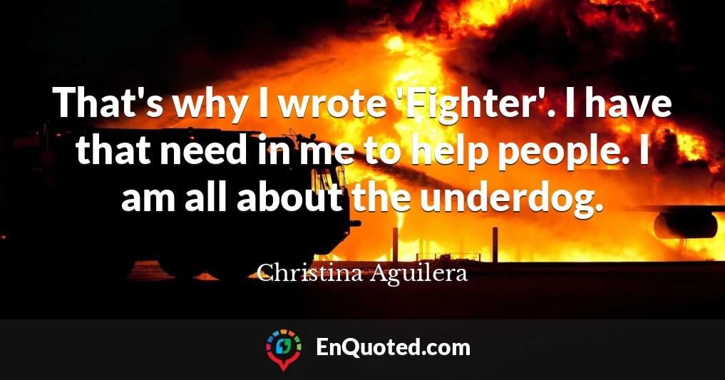 That's why I wrote 'Fighter'. I have that need in me to help people. I am all about the underdog.