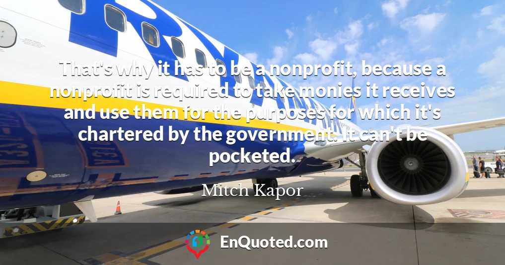 That's why it has to be a nonprofit, because a nonprofit is required to take monies it receives and use them for the purposes for which it's chartered by the government. It can't be pocketed.