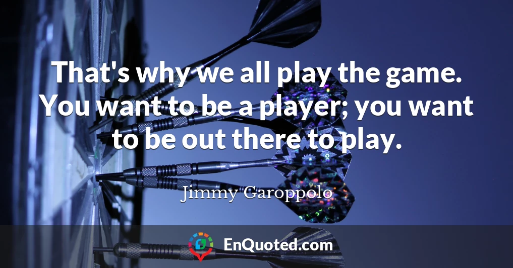 That's why we all play the game. You want to be a player; you want to be out there to play.