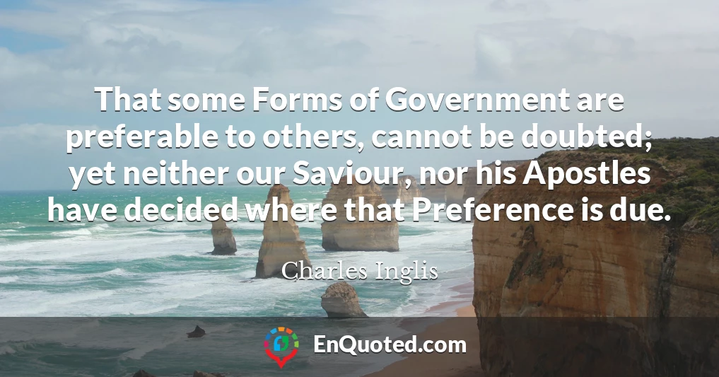 That some Forms of Government are preferable to others, cannot be doubted; yet neither our Saviour, nor his Apostles have decided where that Preference is due.