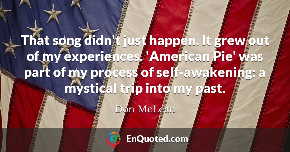 That song didn't just happen. It grew out of my experiences. 'American Pie' was part of my process of self-awakening: a mystical trip into my past.