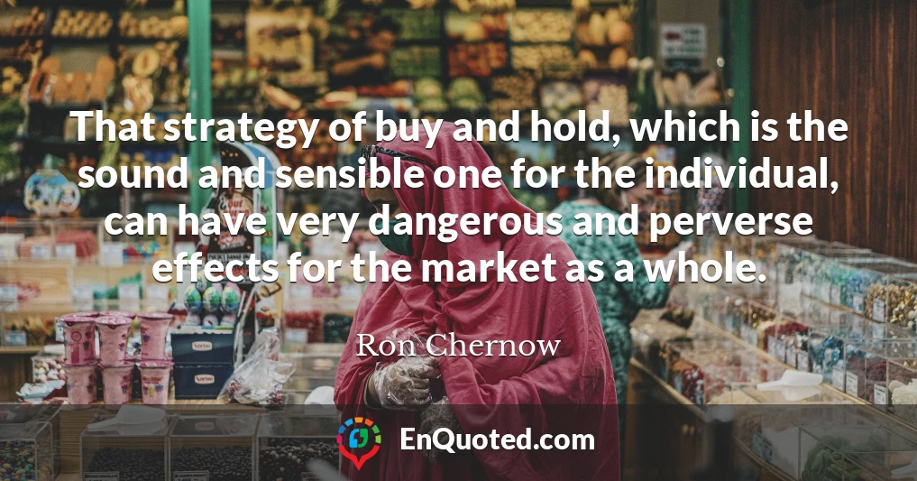 That strategy of buy and hold, which is the sound and sensible one for the individual, can have very dangerous and perverse effects for the market as a whole.