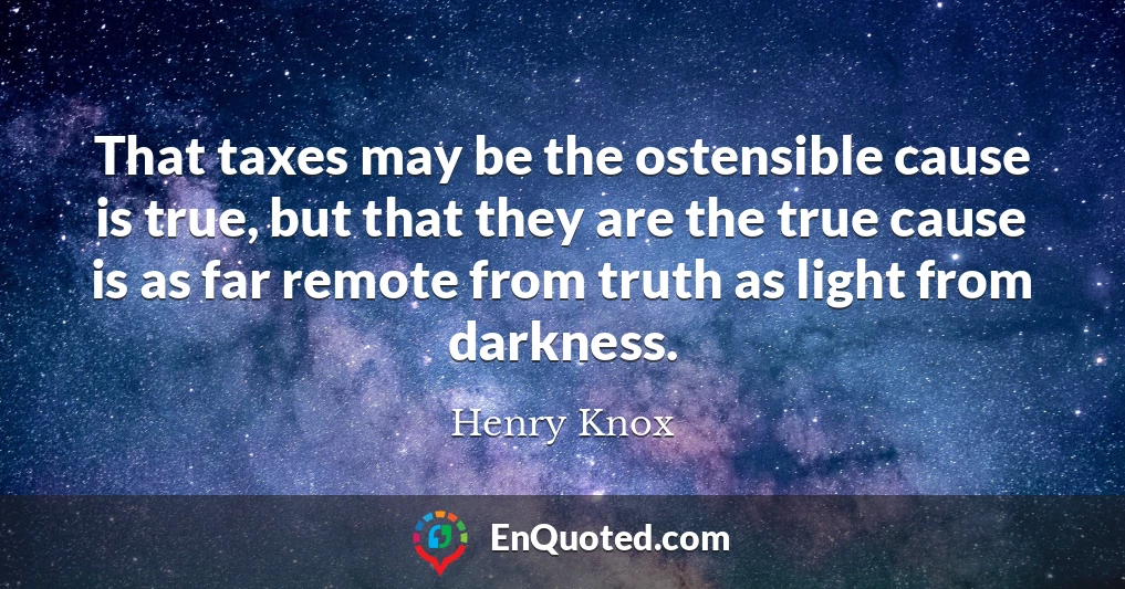 That taxes may be the ostensible cause is true, but that they are the true cause is as far remote from truth as light from darkness.
