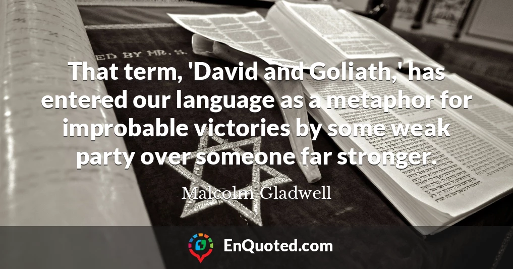 That term, 'David and Goliath,' has entered our language as a metaphor for improbable victories by some weak party over someone far stronger.