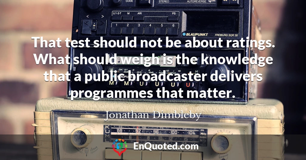 That test should not be about ratings. What should weigh is the knowledge that a public broadcaster delivers programmes that matter.