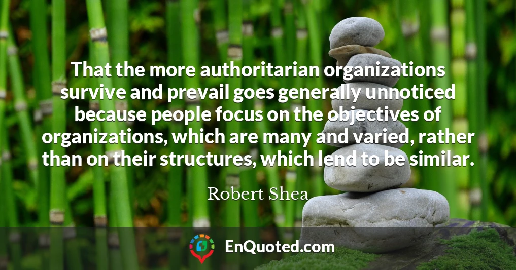 That the more authoritarian organizations survive and prevail goes generally unnoticed because people focus on the objectives of organizations, which are many and varied, rather than on their structures, which lend to be similar.