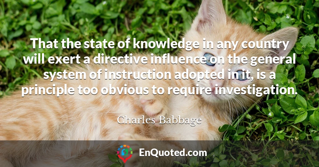 That the state of knowledge in any country will exert a directive influence on the general system of instruction adopted in it, is a principle too obvious to require investigation.