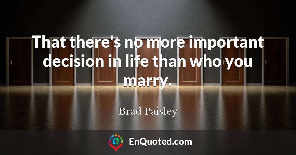 That there's no more important decision in life than who you marry.