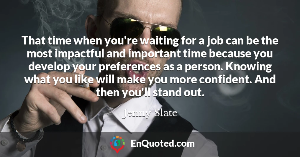 That time when you're waiting for a job can be the most impactful and important time because you develop your preferences as a person. Knowing what you like will make you more confident. And then you'll stand out.
