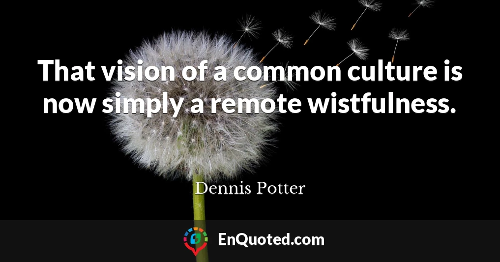 That vision of a common culture is now simply a remote wistfulness.