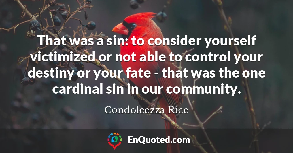 That was a sin: to consider yourself victimized or not able to control your destiny or your fate - that was the one cardinal sin in our community.