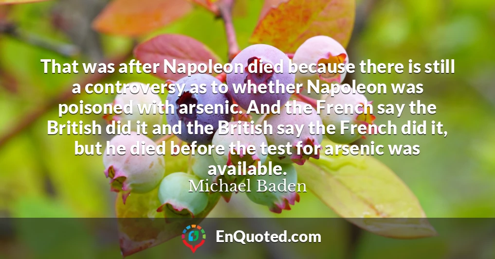 That was after Napoleon died because there is still a controversy as to whether Napoleon was poisoned with arsenic. And the French say the British did it and the British say the French did it, but he died before the test for arsenic was available.